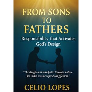 Lopes, Celio FROM SONS TO FATHERS: Responsibility that Activates God's Design Lopes, Celio FROM SONS TO FATHERS: Responsibility that Activates God's Design