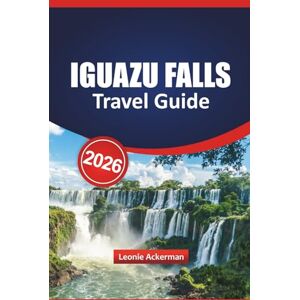 Ackerman, Leonie IGUAZU FALLS TRAVEL GUIDE 2026: Top Attractions, Border-Crossing Tips, Local Insights, Scenic Trails, and Insider Itineraries at Argentina and Brazil’s Majestic Waterfall Ackerman, Leonie IGUAZU FALLS TRAVEL GUIDE 2026: Top Attractions, Border-Crossing Tips, Local Insights, Scenic Trails, and Insider Itineraries at Argentina and Brazil’s Majestic Waterfall