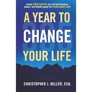 Keller, Esq., Christopher J. A Year to Change Your Life: How 365 Days of Intentional Daily Actions Lead to Your Best Life Keller, Esq., Christopher J. A Year to Change Your Life: How 365 Days of Intentional Daily Actions Lead to Your Best Life