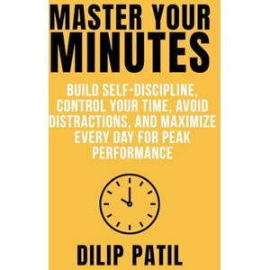 Patil, Dilip MASTER YOUR MINUTES: Build Self-Discipline, Control Your Time, Avoid Distractions, and Maximize Every Day for Peak Performance (Self-Discipline Blueprint Series) Patil, Dilip MASTER YOUR MINUTES: Build Self-Discipline, Control Your Time, Avoid Distractions, and Maximize Every Day for Peak Performance (Self-Discipline Blueprint Series)