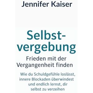 Kaiser Selbstvergebung – Frieden mit der Vergangenheit finden: Wie du Schuldgefühle loslässt, innere Blockaden überwindest und endlich lernst, dir selbst zu verzeihen Kaiser Selbstvergebung – Frieden mit der Vergangenheit finden: Wie du Schuldgefühle loslässt, innere Blockaden überwindest und endlich lernst, dir selbst zu verzeihen