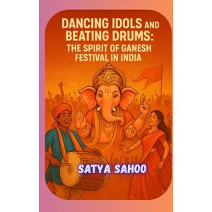 SAHOO, SATYA Dancing Idols and Beating Drums: The Spirit of Ganesh Festival in India SAHOO, SATYA Dancing Idols and Beating Drums: The Spirit of Ganesh Festival in India