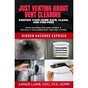 Luke, Lance Just Venting About Vent Cleaning: Keep Your Home Safe, Clean, and Fire-Free: Hidden Hazards Exposed Luke, Lance Just Venting About Vent Cleaning: Keep Your Home Safe, Clean, and Fire-Free: Hidden Hazards Exposed