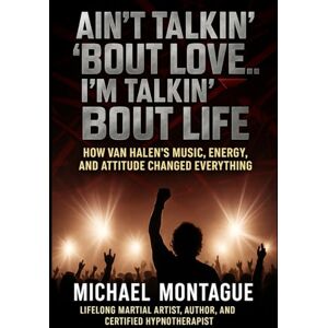 Montague, Michael Ain’t Talkin’ ’Bout Love… I’m Talkin’ ’Bout Life: How Van Halen’s Music, Energy, and Attitude Changed Everything Montague, Michael Ain’t Talkin’ ’Bout Love… I’m Talkin’ ’Bout Life: How Van Halen’s Music, Energy, and Attitude Changed Everything
