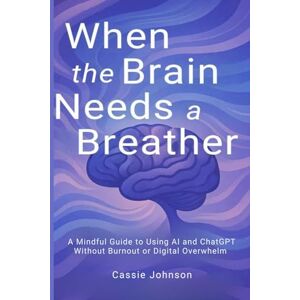 Johnson, Cassie When the Brain Needs a Breather: A Mindful Guide to Using AI and ChatGPT Without Burnout or Digital Overwhelm (Thriving with AI) Johnson, Cassie When the Brain Needs a Breather: A Mindful Guide to Using AI and ChatGPT Without Burnout or Digital Overwhelm (Thriving with AI)