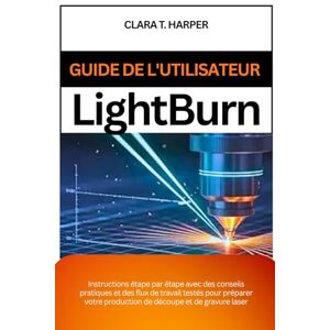 Harper, Clara T. Guide de l'utilisateur Lightburn: Instructions étape par étape avec des conseils pratiques et des flux de travail testés pour préparer votre production de découpe et de gravure laser Harper, Clara T. Guide de l'utilisateur Lightburn: Instructions étape par étape avec des conseils pratiques et des flux de travail testés pour préparer votre production de découpe et de gravure laser