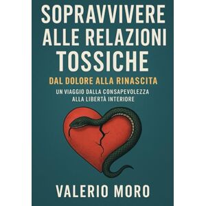 Moro, Valerio Sopravvivere alle relazioni tossiche: dal dolore alla rinascita: Un viaggio dalla consapevolezza alla libertà interiore Moro, Valerio Sopravvivere alle relazioni tossiche: dal dolore alla rinascita: Un viaggio dalla consapevolezza alla libertà interiore