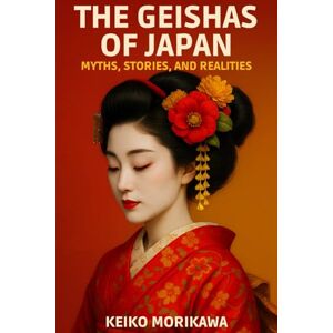 Morikawa, Keiko The Geishas of Japan: Myths, Stories, and Realities: Beyond the Myth: Who Are Geishas Really, and What Is Their Role in Japanese History? (The Essence of Japan: History, Culture and Philosophy) Morikawa, Keiko The Geishas of Japan: Myths, Stories, and Realities: Beyond the Myth: Who Are Geishas Really, and What Is Their Role in Japanese History? (The Essence of Japan: History, Culture and Philosophy)