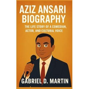 D. MARTIN, GABRIEL AZIZ ANSARI BIOGRAPHY: THE LIFE STORY OF A COMEDIAN, ACTOR, AND CULTURAL VOICE D. MARTIN, GABRIEL AZIZ ANSARI BIOGRAPHY: THE LIFE STORY OF A COMEDIAN, ACTOR, AND CULTURAL VOICE