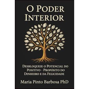 Barbosa PhD, Maria Pinto O Poder Interior: Desbloquear o Potencial do Positivo Propósito do Dinheiro e da Felicidade Barbosa PhD, Maria Pinto O Poder Interior: Desbloquear o Potencial do Positivo Propósito do Dinheiro e da Felicidade