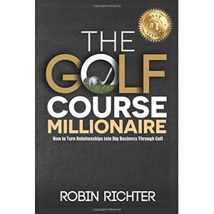 Richter, Robin The Golf Course Millionaire: How To Turn Relationships Into Big Business Through Golf Richter, Robin The Golf Course Millionaire: How To Turn Relationships Into Big Business Through Golf