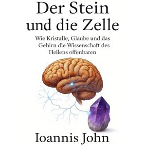 John, Ioannis Der Stein und die Zelle: Wie Kristalle, Glaube und das Gehirn die Wissenschaft des Heilens offenbaren John, Ioannis Der Stein und die Zelle: Wie Kristalle, Glaube und das Gehirn die Wissenschaft des Heilens offenbaren