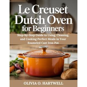 HARTWELL, OLIVIA O. LE CREUSET DUTCH OVEN FOR BEGINNERS: Step-by-Step Guide to Using, Cleaning, and Cooking Perfect Meals in Your Enameled Cast Iron Pot HARTWELL, OLIVIA O. LE CREUSET DUTCH OVEN FOR BEGINNERS: Step-by-Step Guide to Using, Cleaning, and Cooking Perfect Meals in Your Enameled Cast Iron Pot