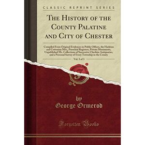 Ormerod, George The History of the County Palatine and City of Chester, Vol. 3 of 3 (Classic Reprint) Ormerod, George The History of the County Palatine and City of Chester, Vol. 3 of 3 (Classic Reprint)