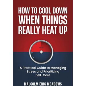 Meadows, Malcolm Eric How to Cool Down When Things Really Heat Up: A Practical Guide to Managing Stress and Prioritizing Self-Care Meadows, Malcolm Eric How to Cool Down When Things Really Heat Up: A Practical Guide to Managing Stress and Prioritizing Self-Care