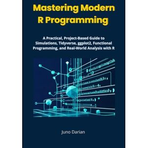 Darian, Juno Master Modern R Programming: A Practical, Project-Based Guide to Simulations, Tidyverse, ggplot2, Functional Programming, and Real-World Analysis with R Darian, Juno Master Modern R Programming: A Practical, Project-Based Guide to Simulations, Tidyverse, ggplot2, Functional Programming, and Real-World Analysis with R