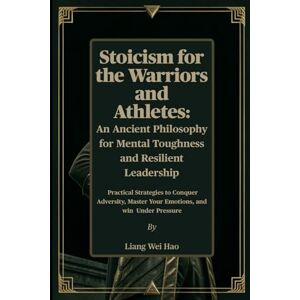 Hao, Liang Wei Stoicism for the Warriors and Athletes: An Ancient Philosophy for Mental Toughness and Resilient Leadership: Practical Strategies to Conquer Adversity, Master Your Emotions, and win Under Pressure Hao, Liang Wei Stoicism for the Warriors and Athletes: An Ancient Philosophy for Mental Toughness and Resilient Leadership: Practical Strategies to Conquer Adversity, Master Your Emotions, and win Under Pressure