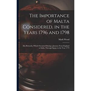 Wood, Mark The Importance of Malta Considered, in the Years 1796 and 1798: Also Remarks, Which Occurred During a Journey From England to India, Through Egypt, in the Year 1779 Wood, Mark The Importance of Malta Considered, in the Years 1796 and 1798: Also Remarks, Which Occurred During a Journey From England to India, Through Egypt, in the Year 1779