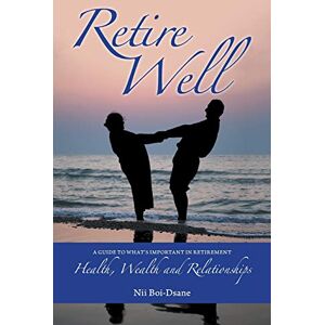 Boi-Dsane, Nii Retire Well: A guide to what's important in retirement: Health, Wealth and Relationships Boi-Dsane, Nii Retire Well: A guide to what's important in retirement: Health, Wealth and Relationships