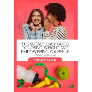 Asare, Nana Kwame THE SECRET EASY GUIDE TO LOSING WEIGHT AND EMPOWERING YOURSELF: "Unlocking The Secret to Losing Weight. A Simple Path to Weight Loss and Empowerment Asare, Nana Kwame THE SECRET EASY GUIDE TO LOSING WEIGHT AND EMPOWERING YOURSELF: "Unlocking The Secret to Losing Weight. A Simple Path to Weight Loss and Empowerment