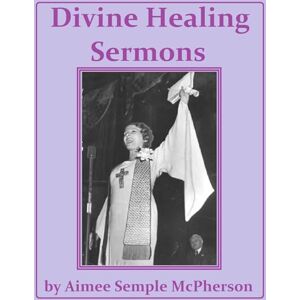 McPherson, Aimee Semple Divine Healing Sermons McPherson, Aimee Semple Divine Healing Sermons