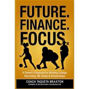 Braxton, Taqueta FUTURE. FINANCE. FOCUS.: A Parent’s Playbook for Winning College Recruiting, NIL Deals & Scholarships Braxton, Taqueta FUTURE. FINANCE. FOCUS.: A Parent’s Playbook for Winning College Recruiting, NIL Deals & Scholarships