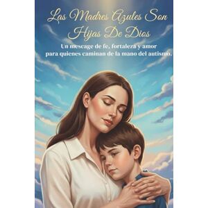 M, Shelly Las Madres Azules son Hijas de Dios: Un mensaje de fe, fortaleza y amor para madres de niños con autismo: Guía espiritual para la ansiedad y la esperanza. M, Shelly Las Madres Azules son Hijas de Dios: Un mensaje de fe, fortaleza y amor para madres de niños con autismo: Guía espiritual para la ansiedad y la esperanza.