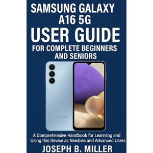 Miller, Joseph B. SAMSUNG GALAXY A16 5G USER GUIDE FOR COMPLETE BEGINNERS AND SENIORS: A Comprehensive Handbook for Learning and Using this Device as Newbies and Advanced users Miller, Joseph B. SAMSUNG GALAXY A16 5G USER GUIDE FOR COMPLETE BEGINNERS AND SENIORS: A Comprehensive Handbook for Learning and Using this Device as Newbies and Advanced users