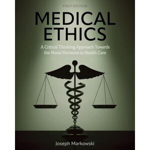 Markowski, Joseph Medical Ethics: A Critical Thinking Approach Towards the Moral Horizons in Health Care Markowski, Joseph Medical Ethics: A Critical Thinking Approach Towards the Moral Horizons in Health Care