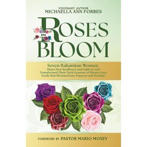 Forbes, Michaella Ann Roses in Bloom: Seven Bahamian Women Share How Resilience and Faith in God Transformed Their Dark Seasons of Divorce into Seeds That Bloomed into Purpose and Destiny Forbes, Michaella Ann Roses in Bloom: Seven Bahamian Women Share How Resilience and Faith in God Transformed Their Dark Seasons of Divorce into Seeds That Bloomed into Purpose and Destiny