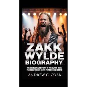 C. COBB, ANDREW ZAKK WYLDE BIOGRAPHY: The Complete Life Story of the Guitar Hero, From New Jersey Roots to Rock and Roll Legend C. COBB, ANDREW ZAKK WYLDE BIOGRAPHY: The Complete Life Story of the Guitar Hero, From New Jersey Roots to Rock and Roll Legend
