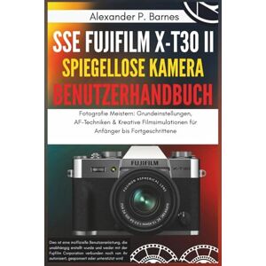 Barnes, Alexander P. SSE FUJIFILM X-T30 II Spiegellose Kamera Benutzerhandbuch: Fotografie Meistern: Grundeinstellungen, AF-Techniken & Kreative Filmsimulationen für Anfänger bis Fortgeschrittene Barnes, Alexander P. SSE FUJIFILM X-T30 II Spiegellose Kamera Benutzerhandbuch: Fotografie Meistern: Grundeinstellungen, AF-Techniken & Kreative Filmsimulationen für Anfänger bis Fortgeschrittene