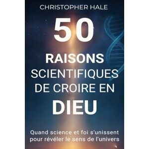 Hale, Christopher 50 raisons scientifiques de croire en Dieu: Quand Science et Foi s'unissent pour révéler le sens de l'Univers Hale, Christopher 50 raisons scientifiques de croire en Dieu: Quand Science et Foi s'unissent pour révéler le sens de l'Univers