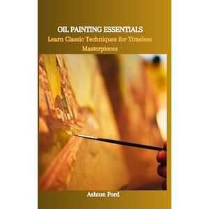 Ashton OIL PAINTING ESSENTIALS: Learn Classic Techniques For Timeless Masterpieces Ashton OIL PAINTING ESSENTIALS: Learn Classic Techniques For Timeless Masterpieces