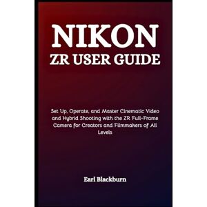 Blackburn, Earl Nikon ZR User Guide: Set Up, Operate, and Master Cinematic Video and Hybrid Shooting with the ZR Full-Frame Camera for Creators and Filmmakers of All Levels Blackburn, Earl Nikon ZR User Guide: Set Up, Operate, and Master Cinematic Video and Hybrid Shooting with the ZR Full-Frame Camera for Creators and Filmmakers of All Levels