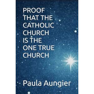 Aungier, Paula Proof that the Catholic Church is the one True Church Aungier, Paula Proof that the Catholic Church is the one True Church