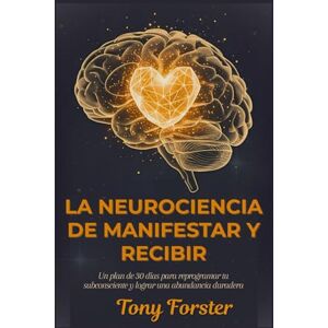 Forster, Tony LA NEUROCIENCIA DE MANIFESTAR Y RECIBIR: Un plan de 30 días para reprogramar tu subconsciente y lograr una abundancia duradera Forster, Tony LA NEUROCIENCIA DE MANIFESTAR Y RECIBIR: Un plan de 30 días para reprogramar tu subconsciente y lograr una abundancia duradera