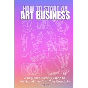 Sun How to Start an Art Business: A Beginner-Friendly Guide to Making Money from Your Creativity Sun How to Start an Art Business: A Beginner-Friendly Guide to Making Money from Your Creativity