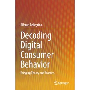 Pellegrino, Alfonso Decoding Digital Consumer Behavior: Bridging Theory and Practice Pellegrino, Alfonso Decoding Digital Consumer Behavior: Bridging Theory and Practice