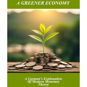 Andrews, Ralphi A Greener Economy: A Layman'S Explanation Of Modern Monetary Theory Andrews, Ralphi A Greener Economy: A Layman'S Explanation Of Modern Monetary Theory