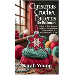 Young, Sarah Christmas Crochet Patterns for Beginners: A Step-by-Step Guide to Creating Festive Holiday Décor with Easy & Stunning Projects to Try Young, Sarah Christmas Crochet Patterns for Beginners: A Step-by-Step Guide to Creating Festive Holiday Décor with Easy & Stunning Projects to Try