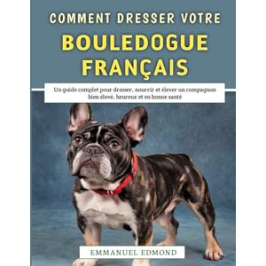 Edmond, Emmanuel Comment Dresser Votre Bouledogue Français: Un guide complet pour dresser, nourrir et élever un compagnon bien élevé, heureux et en bonne santé Edmond, Emmanuel Comment Dresser Votre Bouledogue Français: Un guide complet pour dresser, nourrir et élever un compagnon bien élevé, heureux et en bonne santé