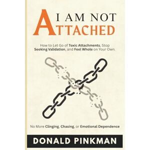 Pinkman, Donald I Am Not Attached: How to Let Go of Toxic Attachments, Stop Seeking Validation, and Feel Whole on Your Own. No More Clinging, Chasing, or Emotional Dependence Pinkman, Donald I Am Not Attached: How to Let Go of Toxic Attachments, Stop Seeking Validation, and Feel Whole on Your Own. No More Clinging, Chasing, or Emotional Dependence