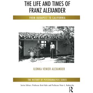 Venier Alexander, Ilonka The Life and Times of Franz Alexander: From Budapest To California (The History of Psychoanalysis Series) Venier Alexander, Ilonka The Life and Times of Franz Alexander: From Budapest To California (The History of Psychoanalysis Series)