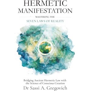 Gregovich, Dr Sassi A. Hermetic Manifestation: Mastering the Seven Laws of Reality: Bridging Ancient Hermetic Law with the Science of Conscious Creation Gregovich, Dr Sassi A. Hermetic Manifestation: Mastering the Seven Laws of Reality: Bridging Ancient Hermetic Law with the Science of Conscious Creation