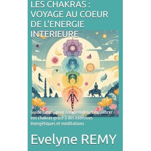 REMY, Evelyne LES CHAKRAS : VOYAGE AU COEUR DE L'ENERGIE INTERIEURE: Guide simple pour comprendre et équilibrer vos chakras grâce à des exercices énergétiques et méditations REMY, Evelyne LES CHAKRAS : VOYAGE AU COEUR DE L'ENERGIE INTERIEURE: Guide simple pour comprendre et équilibrer vos chakras grâce à des exercices énergétiques et méditations