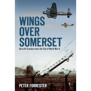 Forrester, Peter Wings Over Somerset: Aircraft Crashes Since the End of World War II Forrester, Peter Wings Over Somerset: Aircraft Crashes Since the End of World War II