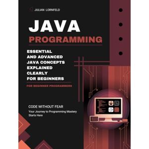 Lornfeld, Julian Java Programming: Essential and Advanced Java Concepts Explained Clearly for Beginners Lornfeld, Julian Java Programming: Essential and Advanced Java Concepts Explained Clearly for Beginners