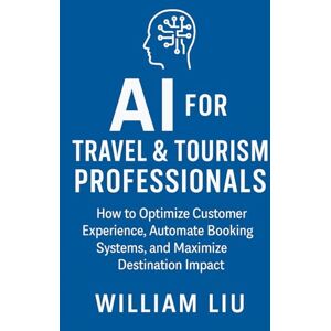 Liu, William AI for Travel & Tourism Professionals: How to Optimize Customer Experience, Automate Booking Systems, and Maximize Destination Impact (The AI Business Series) Liu, William AI for Travel & Tourism Professionals: How to Optimize Customer Experience, Automate Booking Systems, and Maximize Destination Impact (The AI Business Series)