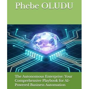 OLUDU, Phebe The Autonomous Enterprise: Your Comprehensive Playbook for AI-Powered Business Automation OLUDU, Phebe The Autonomous Enterprise: Your Comprehensive Playbook for AI-Powered Business Automation